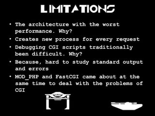 Limitations
• The architecture with the worst
  performance. Why?
• Creates new process for every request
• Debugging CGI ...
