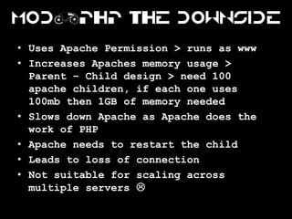 Mod|PHP the Downside

• Uses Apache Permission > runs as www
• Increases Apaches memory usage >
  Parent – Child design > ...