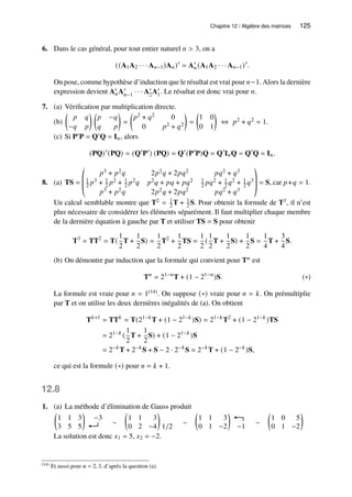 Chapitre 12 / Algèbre des matrices 125
6. Dans le cas général, pour tout entier naturel 𝑛  3, on a
((A1A2 · · · A𝑛−1)A𝑛)′
= A′
𝑛(A1A2 · · · A𝑛−1)′
.
On pose, comme hypothèse d’induction que le résultat est vrai pour 𝑛−1. Alors la dernière
expression devient A′
𝑛A′
𝑛−1 · · · A′
2A′
1. Le résultat est donc vrai pour 𝑛.
7. (a) Vérification par multiplication directe.
(b)

𝑝 𝑞
−𝑞 𝑝
 
𝑝 −𝑞
𝑞 𝑝

=

𝑝2 + 𝑞2 0
0 𝑝2 + 𝑞2

=

1 0
0 1

⇔ 𝑝2 + 𝑞2 = 1.
(c) Si P′P = Q′Q = I𝑛, alors
(PQ)′
(PQ) = (Q′
P′
) (PQ) = Q′
(P′
P)Q = Q′
I𝑛Q = Q′
Q = I𝑛.
8. (a) TS =
©
­
­
«
𝑝3 + 𝑝2𝑞 2𝑝2𝑞 + 2𝑝𝑞2 𝑝𝑞2 + 𝑞3
1
2 𝑝3 + 1
2 𝑝2 + 1
2 𝑝2𝑞 𝑝2𝑞 + 𝑝𝑞 + 𝑝𝑞2 1
2 𝑝𝑞2 + 1
2 𝑞2 + 1
2 𝑞3
𝑝3 + 𝑝2𝑞 2𝑝2𝑞 + 2𝑝𝑞2 𝑝𝑞2 + 𝑞3
ª
®
®
¬
= S, car 𝑝+𝑞 = 1.
Un calcul semblable montre que T2 = 1
2 T + 1
2 S. Pour obtenir la formule de T3, il n’est
plus nécessaire de considérer les éléments séparément. Il faut multiplier chaque membre
de la dernière équation à gauche par T et utiliser TS = S pour obtenir
T3
= TT2
= T(
1
2
T +
1
2
S) =
1
2
T2
+
1
2
TS =
1
2
(
1
2
T +
1
2
S) +
1
2
S =
1
4
T +
3
4
S.
(b) On démontre par induction que la formule qui convient pour T𝑛 est
T𝑛
= 21−𝑛
T + (1 − 21−𝑛
)S. (∗)
La formule est vraie pour 𝑛 = 1(14). On suppose (∗) vraie pour 𝑛 = 𝑘. On prémultiplie
par T et on utilise les deux dernières inégalités de (a). On obtient
T𝑘+1
= TT𝑘
= T(21−𝑘
T + (1 − 21−𝑘
)S) = 21−𝑘
T2
+ (1 − 21−𝑘
)TS
= 21−𝑘
(
1
2
T +
1
2
S) + (1 − 21−𝑘
)S
= 2−𝑘
T + 2−𝑘
S + S − 2 · 2−𝑘
S = 2−𝑘
T + (1 − 2−𝑘
)S,
ce qui est la formule (∗) pour 𝑛 = 𝑘 + 1.
12.8
1. (a) La méthode d’élimination de Gauss produit
1 1 3
3 5 5
 
−3
∼
1 1 3
0 2 −4
 
1/2
∼
1 1 3
0 1 −2
 
−1
∼
1 0 5
0 1 −2
 
La solution est donc 𝑥1 = 5, 𝑥2 = −2.
(14) Et aussi pour 𝑛 = 2, 3, d’après la question (a).
 