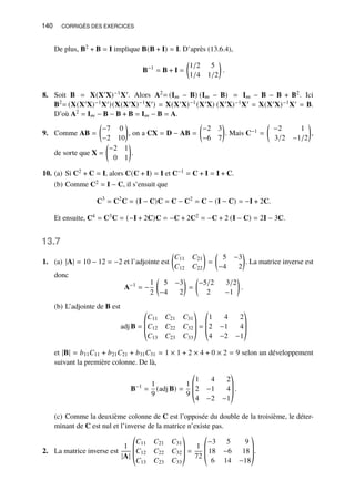 140 CORRIGÉS DES EXERCICES
De plus, B2 + B = I implique B(B + I) = I. D’après (13.6.4),
B−1
= B + I =

1/2 5
1/4 1/2

.
8. Soit B = X(X′X)−1X′. Alors A2= (I𝑚 − B) (I𝑚 − B) = I𝑚 − B − B + B2. Ici
B2= (X(X′X)−1X′)(X(X′X)−1X′) = X(X′X)−1(X′X) (X′X)−1X′ = X(X′X)−1X′ = B.
D’où A2 = I𝑚 − B − B + B = I𝑚 − B = A.
9. Comme AB =

−7 0
−2 10

, on a CX = D − AB =

−2 3
−6 7

. Mais C−1 =

−2 1
3/2 −1/2

,
de sorte que X =

−2 1
0 1

.
10. (a) Si C2 + C = I, alors C(C + I) = I et C−1 = C + I = I + C.
(b) Comme C2 = I − C, il s’ensuit que
C3
= C2
C = (I − C)C = C − C2
= C − (I − C) = −I + 2C.
Et ensuite, C4 = C3C = (−I + 2C)C = −C + 2C2 = −C + 2 (I − C) = 2I − 3C.
13.7
1. (a) |A| = 10 − 12 = −2 et l’adjointe est

𝐶11 𝐶21
𝐶12 𝐶22

=

5 −3
−4 2

. La matrice inverse est
donc
A−1
= −
1
2

5 −3
−4 2

=

−5/2 3/2
2 −1

.
(b) L’adjointe de B est
adj B =
©
­
­
«
𝐶11 𝐶21 𝐶31
𝐶12 𝐶22 𝐶32
𝐶13 𝐶23 𝐶33
ª
®
®
¬
=
©
­
­
«
1 4 2
2 −1 4
4 −2 −1
ª
®
®
¬
et |B| = 𝑏11𝐶11 + 𝑏21𝐶21 + 𝑏31𝐶31 = 1 × 1 + 2 × 4 + 0 × 2 = 9 selon un développement
suivant la première colonne. De là,
B−1
=
1
9
(adj B) =
1
9
©
­
­
«
1 4 2
2 −1 4
4 −2 −1
ª
®
®
¬
.
(c) Comme la deuxième colonne de C est l’opposée du double de la troisième, le déter-
minant de C est nul et l’inverse de la matrice n’existe pas.
2. La matrice inverse est
1
|A|
©
­
­
«
𝐶11 𝐶21 𝐶31
𝐶12 𝐶22 𝐶32
𝐶13 𝐶23 𝐶33
ª
®
®
¬
=
1
72
©
­
­
«
−3 5 9
18 −6 18
6 14 −18
ª
®
®
¬
.
 