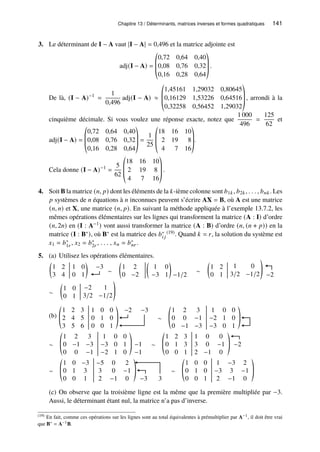 Chapitre 13 / Déterminants, matrices inverses et formes quadratiques 141
3. Le déterminant de I − A vaut |I − A| = 0,496 et la matrice adjointe est
adj(I − A) =
©
­
­
«
0,72 0,64 0,40
0,08 0,76 0,32
0,16 0,28 0,64
ª
®
®
¬
.
De là, (I − A)−1
=
1
0,496
adj(I − A) ≈
©
­
­
«
1,45161 1,29032 0,80645
0,16129 1,53226 0,64516
0,32258 0,56452 1,29032
ª
®
®
¬
, arrondi à la
cinquième décimale. Si vous voulez une réponse exacte, notez que
1 000
496
=
125
62
et
adj(I − A) =
©
­
­
«
0,72 0,64 0,40
0,08 0,76 0,32
0,16 0,28 0,64
ª
®
®
¬
=
1
25
©
­
­
«
18 16 10
2 19 8
4 7 16
ª
®
®
¬
.
Cela donne (I − A)−1
=
5
62
©
­
­
«
18 16 10
2 19 8
4 7 16
ª
®
®
¬
.
4. Soit B la matrice (𝑛, 𝑝) dont les éléments de la 𝑘-ième colonne sont 𝑏1𝑘, 𝑏2𝑘, . . . , 𝑏𝑛𝑘. Les
𝑝 systèmes de 𝑛 équations à 𝑛 inconnues peuvent s’écrire AX = B, où A est une matrice
(𝑛, 𝑛) et X, une matrice (𝑛, 𝑝). En suivant la méthode appliquée à l’exemple 13.7.2, les
mêmes opérations élémentaires sur les lignes qui transforment la matrice (A : I) d’ordre
(𝑛, 2𝑛) en (I : A−1) vont aussi transformer la matrice (A : B) d’ordre (𝑛, (𝑛 + 𝑝)) en la
matrice (I : B∗), où B∗ est la matrice des 𝑏∗
𝑖 𝑗
(19). Quand 𝑘 = 𝑟, la solution du système est
𝑥1 = 𝑏∗
1𝑟 , 𝑥2 = 𝑏∗
2𝑟 , . . . , 𝑥𝑛 = 𝑏∗
𝑛𝑟 .
5. (a) Utilisez les opérations élémentaires.
1 2
3 4

1 0
0 1

−3
∼
1 2
0 −2

1 0
−3 1
 
−1/2
∼
1 2
0 1

1 0
3/2 −1/2
!
−2
∼
1 0
0 1

−2 1
3/2 −1/2
!
(b)
1 2 3
2 4 5
3 5 6
©
­
«
1 0 0
0 1 0
0 0 1
ª
®
¬
−2 −3
∼
1 2 3
0 0 −1
0 −1 −3
©
­
«
1 0 0
−2 1 0
−3 0 1
ª
®
¬
∼
1 2 3
0 −1 −3
0 0 −1
©
­
«
1 0 0
−3 0 1
−2 1 0
ª
®
¬
−1
−1
∼
1 2 3
0 1 3
0 0 1
©
­
«
1 0 0
3 0 −1
2 −1 0
ª
®
¬
−2
∼
1 0 −3
0 1 3
0 0 1
©
­
«
−5 0 2
3 0 −1
2 −1 0
ª
®
¬ −3 3
∼
1 0 0
0 1 0
0 0 1
©
­
«
1 −3 2
−3 3 −1
2 −1 0
ª
®
¬
(c) On observe que la troisième ligne est la même que la première multipliée par −3.
Aussi, le déterminant étant nul, la matrice n’a pas d’inverse.
(19) En fait, comme ces opérations sur les lignes sont au total équivalentes à prémultiplier par A−1, il doit être vrai
que B∗ = A−1B.
 