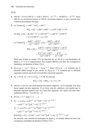 160 CORRIGÉS DES EXERCICES
14.9
1. 𝜕𝑀/𝜕𝑌 = 0,14 et 𝜕𝑀/𝜕𝑟 = −0,84 × 76,03 (𝑟 − 2)−1,84 = −63,8652 (𝑟 − 2)−1,84. Ainsi,
𝜕𝑀/𝜕𝑌 est strictement positive et 𝜕𝑀/𝜕𝑟 strictement négative, ce qui s’accorde avec
l’intuition économique classique.
2. (a) Comme 𝑌′
𝐾 = 𝑎𝐴𝐾𝑎−1 et 𝑌′
𝐿 = 𝑎𝐵𝐿𝑎−1,
𝐾𝑌′
𝐾 + 𝐿𝑌′
𝐿 = 𝑎𝐴𝐾𝑎
+ 𝑎𝐵𝐿𝑎
= 𝑎 (𝐴𝐾𝑎
+ 𝐵𝐿𝑎
) = 𝑎𝑌.
(b) 𝐾𝑌′
𝐾 + 𝐿𝑌′
𝐿 = 𝐾𝑎𝐴𝐾𝑎−1
𝐿𝑏
+ 𝐿𝐴𝐾𝑎
𝑏𝐿𝑏−1
= 𝑎𝐴𝐾𝑎
𝐿𝑏
+ 𝑏𝐴𝐾𝑎
𝐿𝑎
= (𝑎 + 𝑏)𝐴𝐾𝑎
𝐿𝑏
= (𝑎 + 𝑏)𝑌
(c) Comme 𝑌′
𝐾 =
2𝑎𝐾𝐿5 − 𝑏𝐾4𝐿2
(𝑎𝐿3 + 𝑏𝐾3)2
et 𝑌′
𝐿 =
2𝑏𝐾5𝐿 − 𝑎𝐾2𝐿4
(𝑎𝐿3 + 𝑏𝐾3)2
,
𝐾𝑌′
𝐾 + 𝐿𝑌′
𝐿 =
2𝑎𝐾2𝐿5 − 𝑏𝐾5𝐿2 + 2𝑏𝐾5𝐿2 − 𝑎𝐾2𝐿5
(𝑎𝐿3 + 𝑏𝐾3)2
=
𝐾2𝐿2 (𝑎𝐿3 + 𝑏𝐾3)
(𝑎𝐿3 + 𝑏𝐾3)2
=
𝐾2𝐿2
𝑎𝐿3 + 𝑏𝐾3
= 𝑌.
Notez que, d’après la section 15.6, les fonctions de (a), (b) et (c) sont homogènes de
degré 𝑎, 𝑎 + 𝑏 et 1, respectivement. Les résultats obtenus sont donc des conséquences
immédiates du théorème d’Euler 15.6.1.
3. 𝐷′
𝑝 (𝑝, 𝑞) = −𝑏𝑞−𝛼, 𝐷′
𝑞 (𝑝, 𝑞) = 𝑏𝑝𝛼𝑞−𝛼−1. Ainsi, 𝐷′
𝑝 (𝑝, 𝑞)  0, montrant que la
demande faiblit lorsque le prix monte. Et 𝐷′
𝑞 (𝑝, 𝑞)  0, montrant que la demande
augmente à mesure que le prix d’un produit concurrent augmente.
4. 𝐹′
𝐾 = 𝑎𝐹/𝐾, 𝐹′
𝐿 = 𝑏𝐹/𝐿 et 𝐹′
𝑀 = 𝑐𝐹/𝑀, de sorte que
𝐾𝐹′
𝐾 + 𝐿𝐹′
𝐿 + 𝑀𝐹′
𝑀 = (𝑎 + 𝑏 + 𝑐)𝐹.
5. 𝜕𝐷/𝜕𝑝 et 𝜕𝐸/𝜕𝑞 sont normalement strictement négatives, car la demande d’un bien
baisse quand son prix augmente. Si les biens sont des substituts, cela signifie que la
demande augmente quand le prix de l’autre bien augmente. Les signes sont donc habi-
tuellement 𝜕𝐷/𝜕𝑞  0 et 𝜕𝐸/𝜕𝑝  0.
6. 𝜕𝑈/𝜕𝑥𝑖 = 𝑒−𝑥𝑖 , pour 𝑖 = 1, . . . , 𝑛.
7. 𝑌′
𝐾 = (−𝜇/𝜌)𝑎 (−𝜌)𝐾−𝜌−1
𝐴𝑒𝜆𝑡

𝑎𝐾−𝜌
+ 𝑏𝐿−𝜌
−(𝜇/𝜌)−1
= 𝜇𝑎𝐾−𝜌−1
𝐴𝑒𝜆𝑡

𝑎𝐾−𝜌
+ 𝑏𝐿−𝜌
−(𝜇/𝜌)−1
,
𝑌′
𝐿 = (−𝜇/𝜌)𝑏 (−𝜌)𝐿−𝜌−1
𝐴𝑒𝜆𝑡

𝑎𝐾−𝜌
+ 𝑏𝐿−𝜌
−(𝜇/𝜌)−1
= 𝜇𝑏𝐿−𝜌−1
𝐴𝑒𝜆𝑡

𝑎𝐾−𝜌
+ 𝑏𝐿−𝜌
−(𝜇/𝜌)−1
D’où 𝐾𝑌′
𝐾 + 𝐿𝑌′
𝐿 = 𝜇 (𝑎𝐾−𝜌 + 𝑏𝐿−𝜌)𝐴𝑒𝜆𝑡

𝑎𝐾−𝜌 + 𝑏𝐿−𝜌
−(𝜇/𝜌)−1
= 𝜇𝑌.
De nouveau, cette fonction est homogène de degré 𝜇. Le résultat obtenu est donc une
conséquence immédiate du théorème d’Euler 15.6.1.
 