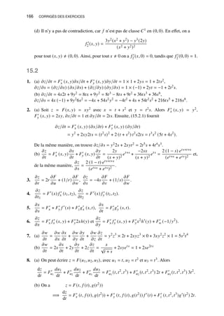 166 CORRIGÉS DES EXERCICES
(d) Il n’y a pas de contradiction, car 𝑓 n’est pas de classe 𝐶1 en (0, 0). En effet, on a
𝑓 ′
2 (𝑥, 𝑦) =
3𝑦2(𝑥2 + 𝑦2) − 𝑦3(2𝑦)
(𝑥2 + 𝑦2)2
pour tout (𝑥, 𝑦) ≠ (0, 0). Ainsi, pour tout 𝑥 ≠ 0 on a 𝑓 ′
2 (𝑥, 0) = 0, tandis que 𝑓 ′
2 (0, 0) = 1.
15.2
1. (a) 𝜕𝑧/𝜕𝑡 = 𝐹′
𝑥 (𝑥, 𝑦)𝜕𝑥/𝜕𝑡 + 𝐹′
𝑦 (𝑥, 𝑦)𝜕𝑦/𝜕𝑡 = 1 × 1 + 2𝑦𝑠 = 1 + 2𝑡𝑠2,
𝜕𝑧/𝜕𝑠 = (𝜕𝑧/𝜕𝑥) (𝜕𝑥/𝜕𝑠) + (𝜕𝑧/𝜕𝑦) (𝜕𝑦/𝜕𝑠) = 1 × (−1) + 2𝑦𝑡 = −1 + 2𝑡2𝑠.
(b) 𝜕𝑧/𝜕𝑡 = 4𝑥2𝑡 + 9𝑦2 = 8𝑡𝑥 + 9𝑦2 = 8𝑡3 − 8𝑡𝑠 + 9𝑡2 + 36𝑡𝑠3 + 36𝑠6,
𝜕𝑧/𝜕𝑠 = 4𝑥 (−1) + 9𝑦26𝑠2 = −4𝑥 + 54𝑠2𝑦2 = −4𝑡2 + 4𝑠 + 54𝑡2𝑠2 + 216𝑡𝑠5 + 216𝑠8.
2. (a) Soit 𝑧 = 𝐹(𝑥, 𝑦) = 𝑥𝑦2 avec 𝑥 = 𝑡 + 𝑠2 et 𝑦 = 𝑡2𝑠. Alors 𝐹′
𝑥 (𝑥, 𝑦) = 𝑦2,
𝐹′
𝑦 (𝑥, 𝑦) = 2𝑥𝑦, 𝜕𝑥/𝜕𝑡 = 1 et 𝜕𝑦/𝜕𝑡 = 2𝑡𝑠. Ensuite, (15.2.1) fournit
𝜕𝑧/𝜕𝑡 = 𝐹′
𝑥 (𝑥, 𝑦) (𝜕𝑥/𝜕𝑡) + 𝐹′
𝑦 (𝑥, 𝑦) (𝜕𝑦/𝜕𝑡)
= 𝑦2
+ 2𝑥𝑦2𝑡𝑠 = (𝑡2
𝑠)2
+ 2 (𝑡 + 𝑠2
) 𝑡2
𝑠2𝑡𝑠 = 𝑡3
𝑠2
(5𝑡 + 4𝑠2
).
De la même manière, on trouve 𝜕𝑧/𝜕𝑠 = 𝑦22𝑠 + 2𝑥𝑦𝑡2 = 2𝑡5𝑠 + 4𝑡4𝑠3.
(b)
𝜕𝑧
𝜕𝑡
= 𝐹′
𝑥 (𝑥, 𝑦)
𝜕𝑥
𝜕𝑡
+ 𝐹′
𝑦 (𝑥, 𝑦)
𝜕𝑦
𝜕𝑡
=
2𝑦
(𝑥 + 𝑦)2
𝑒𝑡+𝑠
+
−2𝑠𝑥
(𝑥 + 𝑦)2
𝑒𝑡𝑠
=
2 (1 − 𝑠) 𝑒𝑡𝑠+𝑡+𝑠
(𝑒𝑡+𝑠 + 𝑒𝑡𝑠)2
et,
de la même manière,
𝜕𝑧
𝜕𝑠
=
2 (1 − 𝑡) 𝑒𝑡𝑠+𝑡+𝑠
(𝑒𝑡+𝑠 + 𝑒𝑡𝑠)2
.
3.
𝜕𝑧
𝜕𝑟
= 2𝑟
𝜕𝐹
𝜕𝑢
+ (1/𝑟)
𝜕𝐹
𝜕𝑤
,
𝜕𝑧
𝜕𝑠
= −4𝑠
𝜕𝐹
𝜕𝑣
+ (1/𝑠)
𝜕𝐹
𝜕𝑤
.
4.
𝜕𝑧
𝜕𝑡1
= 𝐹′
(𝑥) 𝑓 ′
𝑥 (𝑡1, 𝑡2),
𝜕𝑧
𝜕𝑡2
= 𝐹′
(𝑥) 𝑓 ′
𝑦 (𝑡1, 𝑡2).
5.
𝜕𝑥
𝜕𝑠
= 𝐹′
𝑥 + 𝐹′
𝑦 𝑓 ′
(𝑠) + 𝐹′
𝑧𝑔′
𝑥 (𝑠, 𝑡),
𝜕𝑥
𝜕𝑡
= 𝐹′
𝑧𝑔′
𝑦 (𝑠, 𝑡).
6.
𝜕𝑧
𝜕𝑥
= 𝐹′
𝑥 𝑓 ′
𝑥 (𝑥, 𝑦) + 𝐹′
𝑦2𝑥ℎ(𝑦) et
𝜕𝑧
𝜕𝑦
= 𝐹′
𝑥 𝑓 ′
𝑦 (𝑥, 𝑦) + 𝐹′
𝑦𝑥2
ℎ′
(𝑦) + 𝐹′
𝑤 (−1/𝑦2
).
7. (a)
𝜕𝑤
𝜕𝑡
=
𝜕𝑤
𝜕𝑥
𝜕𝑥
𝜕𝑡
+
𝜕𝑤
𝜕𝑦
𝜕𝑦
𝜕𝑡
+
𝜕𝑤
𝜕𝑧
𝜕𝑧
𝜕𝑡
= 𝑦2
𝑧3
× 2𝑡 + 2𝑥𝑦𝑧3
× 0 + 3𝑥𝑦2
𝑧2
× 1 = 5𝑠2
𝑡4
(b)
𝜕𝑤
𝜕𝑡
= 2𝑥
𝜕𝑥
𝜕𝑡
+ 2𝑦
𝜕𝑦
𝜕𝑡
+ 2𝑧
𝜕𝑧
𝜕𝑡
=
𝑥
√
𝑡 + 𝑠
+ 2𝑠𝑦𝑒𝑡𝑠
= 1 + 2𝑠𝑒2𝑡𝑠
8. (a) On peut écrire 𝑧 = 𝐹(𝑢1, 𝑢2, 𝑢3), avec 𝑢1 = 𝑡, 𝑢2 = 𝑡2 et 𝑢3 = 𝑡3. Alors
d𝑧
d𝑡
= 𝐹′
𝑢1
𝑑𝑢1
d𝑡
+ 𝐹′
𝑢2
𝑑𝑢2
d𝑡
+ 𝐹′
𝑢3
𝑑𝑢3
d𝑡
= 𝐹′
𝑢1
(𝑡, 𝑡2
, 𝑡3
) + 𝐹′
𝑢2
(𝑡, 𝑡2
, 𝑡3
) 2𝑡 + 𝐹′
𝑢3
(𝑡, 𝑡2
, 𝑡3
) 3𝑡2
.
(b) On a 𝑧 = 𝐹(𝑡, 𝑓 (𝑡), 𝑔(𝑡2
))
=⇒
d𝑧
d𝑡
= 𝐹′
𝑥 (𝑡, 𝑓 (𝑡), 𝑔(𝑡2
)) + 𝐹′
𝑦 (𝑡, 𝑓 (𝑡), 𝑔(𝑡2
)) 𝑓 ′
(𝑡) + 𝐹′
𝑧 (𝑡, 𝑡2
, 𝑡3
)𝑔′
(𝑡2
) 2𝑡.
 