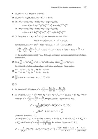 Chapitre 15 / Les dérivées partielles en action 167
9. d𝑍/d𝐺 = 1 + 2𝑌 d𝑌/d𝐺 + 2𝑟 d𝑟/d𝐺
10. d𝑍/d𝐺 = 1 + 𝐼′
𝑌 (𝑌, 𝑟) d𝑌/d𝐺 + 𝐼′
𝑟 (𝑌, 𝑟) d𝑟/d𝐺
11. 𝜕𝐶/𝜕𝑝1 = 𝑎𝜕𝑄1/𝜕𝑝1 + 𝑏𝜕𝑄2/𝜕𝑝1 + 2𝑐𝑄1𝜕𝑄1/𝜕𝑝1
= −𝛼1 𝐴(𝑎 + 2𝑐𝐴𝑝−𝛼1
1 𝑝
𝛽1
2 )𝑝−𝛼1−1
1 𝑝
𝛽1
2 + 𝛼2𝑏𝐵𝑝𝛼2−1
1 𝑝
−𝛽2
2
𝜕𝐶/𝜕𝑝2 = 𝑎𝜕𝑄1/𝜕𝑝2 + 𝑏𝜕𝑄2/𝜕𝑝2 + 2𝑐𝑄1𝜕𝑄1/𝜕𝑝2
= 𝛽1 𝐴(𝑎 + 2𝑐𝐴𝑝−𝛼1
1 𝑝
𝛽1
2 )𝑝−𝛼1
1 𝑝
𝛽1−1
2 − 𝛽2𝑏𝐵𝑝𝛼2
1 𝑝
−𝛽2−1
2
12. (a) On pose 𝑣 = 𝑥3 + 𝑦3 + 𝑧3 − 3𝑥𝑦𝑧, de sorte que 𝑢 = ln 𝑣. Alors
𝜕𝑢/𝜕𝑥 = (1/𝑣) (𝜕𝑣/𝜕𝑥) = (3𝑥2
− 3𝑦𝑧)/𝑣.
Pareillement, 𝜕𝑢/𝜕𝑦 = (3𝑦2 − 3𝑥𝑧)/𝑣 et 𝜕𝑢/𝜕𝑧 = (3𝑧2 − 3𝑥𝑦)/𝑣. D’où
𝑥
𝜕𝑢
𝜕𝑥
+ 𝑦
𝜕𝑢
𝜕𝑦
+ 𝑧
𝜕𝑢
𝜕𝑧
=
1
𝑣
(3𝑥3
− 3𝑥𝑦𝑧) +
1
𝑣
(3𝑦3
− 3𝑥𝑦𝑧) +
1
𝑣
(3𝑧3
− 3𝑥𝑦𝑧) =
3𝑣
𝑣
= 3.
(b) Le résultat se démontre à l’aide de (a), en appliquant quelques opérations algébriques
élémentaires.
13. On a
𝜕𝑧
𝜕𝑥
= 𝑓 ′(𝑥2𝑦)
𝜕
𝜕𝑥
(𝑥2𝑦) = 𝑓 ′(𝑥2𝑦)2𝑥𝑦 et de même
𝜕𝑧
𝜕𝑦
= 𝑓 ′(𝑥2𝑦)𝑥2.
On obtient le résultat après quelques opérations algébriques élémentaires.
14.
𝜕𝑢
𝜕𝑟
=
𝜕 𝑓
𝜕𝑥
𝜕𝑥
𝜕𝑟
+
𝜕 𝑓
𝜕𝑦
𝜕𝑦
𝜕𝑟
+
𝜕 𝑓
𝜕𝑧
𝜕𝑧
𝜕𝑟
+
𝜕 𝑓
𝜕𝑤
𝜕𝑤
𝜕𝑟
15.
𝜕𝑢
𝜕𝑟
= 𝑦𝑧𝑤 + 𝑥𝑧𝑤 + 𝑥𝑦𝑤𝑠 + 𝑥𝑦𝑧 (1/𝑠) = 28
15.3
1. La formule (15.3.2) donne 𝑦′
= −
𝐹′
𝑥
𝐹′
𝑦
= −
4𝑥 + 6𝑦
6𝑥 + 2𝑦
= −
2𝑥 + 3𝑦
3𝑥 + 𝑦
.
2. (a) On pose 𝐹(𝑥, 𝑦) = 𝑥2𝑦. Alors 𝐹′
𝑥 = 2𝑥𝑦, 𝐹′
𝑦 = 𝑥2, 𝐹′′
𝑥𝑥 = 2𝑦, 𝐹′′
𝑥𝑦 = 2𝑥, 𝐹′′
𝑦𝑦 = 0, de
sorte que 𝑦′
= −
𝐹′
𝑥
𝐹′
𝑦
= −
2𝑥𝑦
𝑥2
= −
2𝑦
𝑥
. De plus, grâce à l’équation (15.3.5),
𝑦′′
= −
1
(𝐹′
𝑦)3

𝐹′′
𝑥𝑥 (𝐹′
𝑦)2
− 2𝐹′′
𝑥𝑦 𝐹′
𝑥 𝐹′
𝑦 + 𝐹′′
𝑦𝑦 (𝐹′
𝑥)2

= −
1
𝑥6
[2𝑦𝑥4
− 2 (2𝑥) (2𝑥𝑦) 𝑥2
] =
6𝑦
𝑥2
(voir aussi exercice 7.1.2.).
(b) On pose 𝐹(𝑥, 𝑦) = 𝑥 − 𝑦 + 3𝑥𝑦. Alors 𝐹′
𝑥 = 1 + 3𝑦, 𝐹′
𝑦 = −1 + 3𝑥, 𝐹′′
𝑥𝑥 = 0, 𝐹′′
𝑥𝑦 = 3
et 𝐹′′
𝑦𝑦 = 0. Ensuite 𝑦′
= −
𝐹′
𝑥
𝐹′
𝑦
= −
(1 + 3𝑦)
(−1 + 3𝑥)
. En utilisant l’équation (15.3.5),
𝑦′′
= −
1
(𝐹′
2)3

𝐹′′
𝑥𝑥 (𝐹′
2)2
− 2𝐹′′
𝑥𝑦 𝐹′
1𝐹′
2 + 𝐹′′
𝑦𝑦 (𝐹′
𝑥)2

=
6 (1 + 3𝑦) (−1 + 3𝑥)
(−1 + 3𝑥)3
=
6 (1 + 3𝑦)
(−1 + 3𝑥)2
.
 