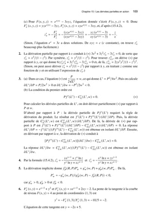 Chapitre 15 / Les dérivées partielles en action 169
(c) Pour 𝐹(𝑥, 𝑦, 𝑧) = 𝑒𝑥𝑦𝑧 − 3𝑥𝑦𝑧, l’équation donnée s’écrit 𝐹(𝑥, 𝑦, 𝑧) = 0. Donc
𝐹′
𝑥 (𝑥, 𝑦, 𝑧) = 𝑦𝑧𝑒𝑥𝑦𝑧 − 3𝑦𝑧, 𝐹′
𝑧 (𝑥, 𝑦, 𝑧) = 𝑥𝑦𝑒𝑥𝑦𝑧 − 3𝑥𝑦, et, d’après (15.4.2),
𝑧′
𝑥 = −
𝐹′
𝑥
𝐹′
𝑧
= −
(𝑦𝑧𝑒𝑥𝑦𝑧 − 3𝑦𝑧)
(𝑥𝑦𝑒𝑥𝑦𝑧 − 3𝑥𝑦)
= −
𝑦𝑧 (𝑒𝑥𝑦𝑧 − 3)
𝑥𝑦 (𝑒𝑥𝑦𝑧 − 3)
= −
𝑧
𝑥
.
(Sinon, l’équation 𝑒𝑐 = 3𝑐 a deux solutions. De 𝑥𝑦𝑧 = 𝑐 (𝑐 constante), on trouve 𝑧′
𝑥
beaucoup plus facilement.)
2. La dérivation partielle par rapport à 𝑥 conduit à (∗) 3𝑥2 + 3𝑧2𝑧′
𝑥 − 3𝑧′
𝑥 = 0, de sorte que
𝑧′
𝑥 = 𝑥2/(1 − 𝑧2). Par symétrie, 𝑧′
𝑦 = 𝑦2/(1 − 𝑧2). Pour trouver 𝑧′′
𝑥𝑦, on dérive (∗) par
rapport à 𝑦, ce qui donne 6𝑧𝑧′
𝑦𝑧′
𝑥 + 3𝑧2𝑧′′
𝑥𝑦 − 3𝑧′′
𝑥𝑦 = 0 et, de là, 𝑧′′
𝑥𝑦 = 2𝑧𝑥2𝑦2/(1 − 𝑧2)3.
(Sinon, on peut aussi dériver 𝑧′
𝑥 = 𝑥2/(1 − 𝑧2) par rapport à 𝑦, en traitant 𝑧 comme une
fonction de 𝑦 et en utilisant l’expression de 𝑧′
𝑦.)
3. (a) Dans ce cas, l’équation (∗) est
𝑃
2
√
𝐿∗
= 𝑤, ce qui donne 𝐿∗ = 𝑃2/4𝑤2. Puis on calcule
𝜕𝐿∗/𝜕𝑃 = 𝑃/2𝑤2  0 et 𝜕𝐿∗/𝜕𝑤 = −𝑃2/2𝑤3  0.
(b) La condition du premier ordre est
𝑃 𝑓 ′
(𝐿∗
) − 𝐶′
𝐿 (𝐿∗
, 𝑤) = 0. (∗)
Pour calculer les dérivées partielles de 𝐿∗, on doit dériver partiellement (∗) par rapport à
𝑃 et 𝑤.
D’abord par rapport à 𝑃 : la dérivée partielle de 𝑃 𝑓 ′(𝐿∗) requiert la règle de
dérivation du produit. Le résultat est 𝑓 ′(𝐿∗) + 𝑃 𝑓 ′′(𝐿∗) (𝜕𝐿∗/𝜕𝑃). Puis, la dérivée
partielle de 𝐶′
𝐿 (𝐿∗, 𝑤) est 𝐶′′
𝐿𝐿 (𝐿∗, 𝑤) (𝜕𝐿∗/𝜕𝑃). De là, la dérivée de (∗) par rap-
port à 𝑃 est 𝑓 ′(𝐿∗) + 𝑃 𝑓 ′′(𝐿∗) (𝜕𝐿∗/𝜕𝑃) − 𝐶′′
𝐿𝐿 (𝐿∗, 𝑤) (𝜕𝐿∗/𝜕𝑃) = 0. La réponse
𝜕𝐿∗/𝜕𝑃 = − 𝑓 ′(𝐿∗)/(𝑃 𝑓 ′′(𝐿∗) − 𝐶′′
𝐿𝐿 (𝐿∗, 𝑤)) est obtenue en isolant 𝜕𝐿∗/𝜕𝑃. Ensuite,
en dérivant par rapport à 𝑤, la dérivation de (∗) conduit à
[𝑃 𝑓 ′′
(𝐿∗
) − 𝐶′′
𝐿𝐿 (𝐿∗
, 𝑤)](𝜕𝐿∗
/𝜕𝑤) − 𝐶′′
𝐿𝑤 (𝐿∗
, 𝑤) = 0.
La réponse 𝜕𝐿∗/𝜕𝑤 = 𝐶′′
𝐿𝑤 (𝐿∗, 𝑤)/(𝑃 𝑓 ′′(𝐿∗) − 𝐶′′
𝐿𝐿 (𝐿∗, 𝑤)) est obtenue en isolant
𝜕𝐿∗/𝜕𝑤.
4. Par la formule (15.4.2), 𝑧′
𝑥 = −
𝑦𝑥𝑦−1 + 𝑧𝑥 ln 𝑧
𝑦𝑧 ln 𝑦 + 𝑥𝑧𝑥−1
et 𝑧′
𝑦 = −
𝑥𝑦 ln 𝑥 + 𝑧𝑦𝑧−1
𝑦𝑧 ln 𝑦 + 𝑥𝑧𝑥−1
.
5. La dérivation implicite donne 𝑓 ′
𝑃 (𝑅, 𝑃)𝑃′
𝑤 = 𝑔′
𝑤 (𝑤, 𝑃) + 𝑔′
𝑃 (𝑤, 𝑃)𝑃′
𝑤 . De là,
𝑃′
𝑤 = −𝑔′
𝑤 (𝑤, 𝑃)/(𝑔′
𝑃 (𝑤, 𝑃) − 𝑓 ′
𝑃 (𝑅, 𝑃))  0,
car 𝑔′
𝑤  0, 𝑔′
𝑃  0 et 𝑓 ′
𝑃  0.
6. 𝐹′
𝑥 (𝑥, 𝑦) = 𝑒𝑦−3 + 𝑦2 et 𝐹′
𝑦 (𝑥, 𝑦) = 𝑥𝑒𝑦−3 + 2𝑥𝑦 − 2. La pente de la tangente à la courbe
de niveau 𝐹(𝑥, 𝑦) = 4 au point de coordonnées (1, 3) est
𝑦′
= −𝐹′
𝑥 (1, 3)/𝐹′
𝑦 (1, 3) = −10/5 = −2.
L’équation de cette tangente est 𝑦 = −2𝑥 + 5.
 