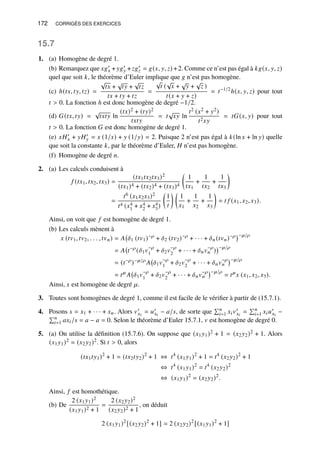 172 CORRIGÉS DES EXERCICES
15.7
1. (a) Homogène de degré 1.
(b) Remarquez que 𝑥𝑔′
𝑥 + 𝑦𝑔′
𝑦 +𝑧𝑔′
𝑧 = 𝑔(𝑥, 𝑦, 𝑧) +2. Comme ce n’est pas égal à 𝑘𝑔(𝑥, 𝑦, 𝑧)
quel que soit 𝑘, le théorème d’Euler implique que 𝑔 n’est pas homogène.
(c) ℎ(𝑡𝑥, 𝑡𝑦, 𝑡𝑧) =
√
𝑡𝑥 +
√
𝑡𝑦 +
√
𝑡𝑧
𝑡𝑥 + 𝑡𝑦 + 𝑡𝑧
=
√
𝑡 (
√
𝑥 +
√
𝑦 +
√
𝑧 )
𝑡(𝑥 + 𝑦 + 𝑧)
= 𝑡−1/2
ℎ(𝑥, 𝑦, 𝑧) pour tout
𝑡  0. La fonction ℎ est donc homogène de degré −1/2.
(d) 𝐺(𝑡𝑥, 𝑡𝑦) =
√
𝑡𝑥𝑡𝑦 ln
(𝑡𝑥)2 + (𝑡𝑦)2
𝑡𝑥𝑡𝑦
= 𝑡
√
𝑥𝑦 ln
𝑡2 (𝑥2 + 𝑦2)
𝑡2𝑥𝑦
= 𝑡𝐺(𝑥, 𝑦) pour tout
𝑡  0. La fonction 𝐺 est donc homogène de degré 1.
(e) 𝑥𝐻′
𝑥 + 𝑦𝐻′
𝑦 = 𝑥 (1/𝑥) + 𝑦 (1/𝑦) = 2. Puisque 2 n’est pas égal à 𝑘(ln 𝑥 + ln 𝑦) quelle
que soit la constante 𝑘, par le théorème d’Euler, 𝐻 n’est pas homogène.
(f) Homogène de degré 𝑛.
2. (a) Les calculs conduisent à
𝑓 (𝑡𝑥1, 𝑡𝑥2, 𝑡𝑥3) =
(𝑡𝑥1𝑡𝑥2𝑡𝑥3)2
(𝑡𝑥1)4 + (𝑡𝑥2)4 + (𝑡𝑥3)4

1
𝑡𝑥1
+
1
𝑡𝑥2
+
1
𝑡𝑥3

=
𝑡6 (𝑥1𝑥2𝑥3)2
𝑡4 (𝑥4
1 + 𝑥4
2 + 𝑥4
3)

1
𝑡
 
1
𝑥1
+
1
𝑥2
+
1
𝑥3

= 𝑡 𝑓 (𝑥1, 𝑥2, 𝑥3).
Ainsi, on voit que 𝑓 est homogène de degré 1.
(b) Les calculs mènent à
𝑥 (𝑡𝑣1, 𝑡𝑣2, . . . , 𝑡𝑣𝑛) = 𝐴 𝛿1 (𝑡𝑣1)−𝜌
+ 𝛿2 (𝑡𝑣2)−𝜌
+ · · · + 𝛿𝑛(𝑡𝑣𝑛)−𝜌−𝜇/𝜌
= 𝐴 𝑡−𝜌
(𝛿1𝑣
−𝜌
1 + 𝛿2𝑣
−𝜌
2 + · · · + 𝛿𝑛𝑣
−𝜌
𝑛 )
−𝜇/𝜌
= (𝑡−𝜌
)−𝜇/𝜌
𝐴 𝛿1𝑣
−𝜌
1 + 𝛿2𝑣
−𝜌
2 + · · · + 𝛿𝑛𝑣
−𝜌
𝑛
−𝜇/𝜌
= 𝑡𝜇
𝐴 𝛿1𝑣
−𝜌
1 + 𝛿2𝑣
−𝜌
2 + · · · + 𝛿𝑛𝑣
−𝜌
𝑛
−𝜇/𝜌
= 𝑡𝜇
𝑥 (𝑥1, 𝑥2, 𝑥3).
Ainsi, 𝑥 est homogène de degré 𝜇.
3. Toutes sont homogènes de degré 1, comme il est facile de le vérifier à partir de (15.7.1).
4. Posons 𝑠 = 𝑥1 + · · · + 𝑥𝑛. Alors 𝑣′
𝑥𝑖
= 𝑢′
𝑥𝑖
− 𝑎/𝑠, de sorte que
Í𝑛
𝑖=1 𝑥𝑖𝑣′
𝑥𝑖
=
Í𝑛
𝑖=1 𝑥𝑖𝑢′
𝑥𝑖
−
Í𝑛
𝑖=1 𝑎𝑥𝑖/𝑠 = 𝑎 − 𝑎 = 0. Selon le théorème d’Euler 15.7.1, 𝑣 est homogène de degré 0.
5. (a) On utilise la définition (15.7.6). On suppose que (𝑥1𝑦1)2 + 1 = (𝑥2𝑦2)2 + 1. Alors
(𝑥1𝑦1)2 = (𝑥2𝑦2)2. Si 𝑡  0, alors
(𝑡𝑥1𝑡𝑦1)2
+ 1 = (𝑡𝑥2𝑡𝑦2)2
+ 1 ⇔ 𝑡4
(𝑥1𝑦1)2
+ 1 = 𝑡4
(𝑥2𝑦2)2
+ 1
⇔ 𝑡4
(𝑥1𝑦1)2
= 𝑡4
(𝑥2𝑦2)2
⇔ (𝑥1𝑦1)2
= (𝑥2𝑦2)2
.
Ainsi, 𝑓 est homothétique.
(b) De
2 (𝑥1𝑦1)2
(𝑥1𝑦1)2 + 1
=
2 (𝑥2𝑦2)2
(𝑥2𝑦2)2 + 1
, on déduit
2 (𝑥1𝑦1)2
[(𝑥2𝑦2)2
+ 1] = 2 (𝑥2𝑦2)2
[(𝑥1𝑦1)2
+ 1]
 
