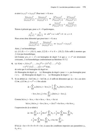 Chapitre 15 / Les dérivées partielles en action 173
et ainsi (𝑥1𝑦1)2 = (𝑥2𝑦2)2. Pour tout 𝑡  0, on a
2(𝑡𝑥1𝑡𝑦1)2
(𝑡𝑥1𝑡𝑦1)2 + 1
=
2(𝑡𝑥2𝑡𝑦2)2
(𝑡𝑥2𝑡𝑦2)2 + 1
⇔
2𝑡4(𝑥1𝑦1)2
𝑡4(𝑥1𝑦1)2 + 1
=
2𝑡4(𝑥2𝑦2)2
𝑡4(𝑥2𝑦2)2 + 1
⇔
(𝑥1𝑦1)2
𝑡4(𝑥1𝑦1)2 + 1
=
(𝑥2𝑦2)2
𝑡4(𝑥2𝑦2)2 + 1
Notons à présent que, pour 𝑎, 𝑏  0 quelconques,
𝑎
𝑡4𝑎 + 1
=
𝑏
𝑡4𝑏 + 1
⇔ 𝑎𝑏𝑡4
+ 𝑎 = 𝑎𝑏𝑡4
+ 𝑏 ⇔ 𝑎 = 𝑏
Nous avons donc démontré que pour tout 𝑡  0, on a
2(𝑡𝑥1𝑡𝑦1)2
(𝑡𝑥1𝑡𝑦1)2 + 1
=
2(𝑡𝑥2𝑡𝑦2)2
(𝑡𝑥2𝑡𝑦2)2 + 1
⇔ (𝑥1𝑦1)2
= (𝑥2𝑦2)2
.
Ainsi, 𝑓 est homothétique.
(c) 𝑓 (1, 0) = 1 = 𝑓 (0, 1), mais 𝑓 (2, 0) = 4 ≠ 8 = 𝑓 (0, 2). Cela suffit à montrer que
𝑓 n’est pas homothétique.
(d) Comme 𝑔(𝑥, 𝑦) = 𝑥2𝑦 est homogène de degré 3 et que 𝑢 → 𝑒𝑢 est strictement
croissante, 𝑓 est homothétique conformément au théorème 15.7.2.
6. (a) ℎ(𝑡x) = 𝑓 ((𝑡𝑥1)𝑚
, . . . , (𝑡𝑥𝑛)𝑚
) = 𝑓 (𝑡𝑚
𝑥𝑚
1 , . . . , 𝑡𝑚
𝑥𝑚
𝑛 )
= (𝑡𝑚
)𝑟
𝑓 (𝑥𝑚
1 , . . . , 𝑥𝑚
𝑛 ) = 𝑡𝑚𝑟
ℎ(x),
de sorte que ℎ est homogène de degré 𝑚𝑟.
(b) Homogène de degré 𝑠𝑝. (c) Homogène de degré 𝑟 pour 𝑟 = 𝑠, pas homogène pour
𝑟 ≠ 𝑠. (d) Homogène de degré 𝑟 + 𝑠. (e) Homogène de degré 𝑟 − 𝑠.
7. Si on définit Δ = ln 𝐶(𝑡w, 𝑦) − ln 𝐶(w, 𝑦), il suffit de démontrer que Δ = ln 𝑡, car alors
𝐶(𝑡w, 𝑦)/𝐶(w, 𝑦) = 𝑒Δ = 𝑡. On calcule
Δ =
𝑛
Õ
𝑖=1
𝑎𝑖 [ln(𝑡𝑤𝑖) − ln 𝑤𝑖] +
1
2
𝑛
Õ
𝑖,𝑗=1
𝑏𝑖 𝑗 [ln(𝑡𝑤𝑖) ln(𝑡𝑤 𝑗)
− ln 𝑤𝑖 ln 𝑤 𝑗] + ln 𝑦
𝑛
Õ
𝑖=1
𝑐𝑖 [ln(𝑡𝑤𝑖) − ln 𝑤𝑖].
Comme ln(𝑡𝑤𝑖) − ln 𝑤𝑖 = ln 𝑡 + ln 𝑤𝑖 − ln 𝑤𝑖 = ln 𝑡 et
ln(𝑡𝑤𝑖) ln(𝑡𝑤 𝑗) − ln 𝑤𝑖 ln 𝑤 𝑗 = (ln 𝑡)2
+ ln 𝑡 ln 𝑤𝑖 + ln 𝑡 ln 𝑤 𝑗,
l’expression de Δ se réduit à
Δ = ln 𝑡
𝑛
Õ
𝑖=1
𝑎𝑖 +
1
2
(ln 𝑡)2
𝑛
Õ
𝑖,𝑗=1
𝑏𝑖 𝑗 +
1
2
ln 𝑡
𝑛
Õ
𝑗=1
ln 𝑤𝑖
𝑛
Õ
𝑖=1
𝑏𝑖 𝑗
+
1
2
ln 𝑡
𝑛
Õ
𝑖=1
ln 𝑤 𝑗
𝑛
Õ
𝑗=1
𝑏𝑖 𝑗 + ln 𝑦 ln 𝑡
𝑛
Õ
𝑖=1
𝑐𝑖.
D’où Δ = ln 𝑡 + 0 + 0 + 0 + 0 = ln 𝑡, à cause des conditions imposées aux paramètres 𝑎𝑖,
𝑏𝑖 𝑗 et 𝑐𝑖.
 