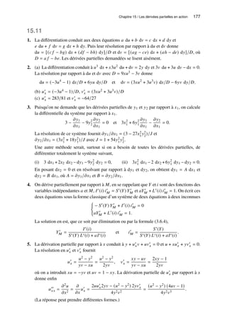 Chapitre 15 / Les dérivées partielles en action 177
15.11
1. La différentiation conduit aux deux équations 𝑎 d𝑢 + 𝑏 d𝑣 = 𝑐 d𝑥 + 𝑑 d𝑦 et
𝑒 d𝑢 + 𝑓 d𝑣 = 𝑔 d𝑥 + ℎ d𝑦. Puis leur résolution par rapport à d𝑢 et d𝑣 donne
d𝑢 = [(𝑐 𝑓 − 𝑏𝑔) d𝑥 + (𝑑𝑓 − 𝑏ℎ) d𝑦]/𝐷 et d𝑣 = [(𝑎𝑔 − 𝑐𝑒) d𝑥 + (𝑎ℎ − 𝑑𝑒) d𝑦]/𝐷, où
𝐷 = 𝑎 𝑓 − 𝑏𝑒. Les dérivées partielles demandées se lisent aisément.
2. (a) La différentiation conduit à 𝑢3 d𝑥 + 𝑥3𝑢2 d𝑢 + d𝑣 = 2𝑦 d𝑦 et 3𝑣 d𝑢 + 3𝑢 d𝑣 − d𝑥 = 0.
La résolution par rapport à d𝑢 et d𝑣 avec 𝐷 = 9𝑥𝑢3 − 3𝑣 donne
d𝑢 = (−3𝑢4
− 1) d𝑥/𝐷 + 6𝑦𝑢 d𝑦/𝐷 et d𝑣 = (3𝑥𝑢2
+ 3𝑢3
𝑣) d𝑥/𝐷 − 6𝑦𝑣 d𝑦/𝐷.
(b) 𝑢′
𝑥 = (−3𝑢4 − 1)/𝐷, 𝑣′
𝑥 = (3𝑥𝑢2 + 3𝑢3𝑣)/𝐷
(c) 𝑢′
𝑥 = 283/81 et 𝑣′
𝑥 = −64/27
3. Puisqu’on ne demande que les dérivées partielles de 𝑦1 et 𝑦2 par rapport à 𝑥1, on calcule
la différentielle du système par rapport à 𝑥1.
3 −
𝜕𝑦1
𝜕𝑥1
− 9𝑦2
2
𝜕𝑦2
𝜕𝑥1
= 0 et 3𝑥2
1 + 6𝑦2
1
𝜕𝑦1
𝜕𝑥1
−
𝜕𝑦2
𝜕𝑥1
= 0.
La résolution de ce système fournit 𝜕𝑦1/𝜕𝑥1 = (3 − 27𝑥2
1 𝑦2
2)/𝐽 et
𝜕𝑦2/𝜕𝑥1 = (3𝑥2
1 + 18𝑦2
1)/𝐽 avec 𝐽 = 1 + 54𝑦2
1𝑦2
2.
Une autre méthode serait, surtout si on a besoin de toutes les dérivées partielles, de
différentier totalement le système suivant,
(i) 3 d𝑥1 +2𝑥2 d𝑥2 −d𝑦1 −9𝑦2
2 d𝑦2 = 0, (ii) 3𝑥2
1 d𝑥1 −2 d𝑥2 +6𝑦2
1 d𝑦1 −d𝑦2 = 0.
En posant d𝑥2 = 0 et en résolvant par rapport à d𝑦1 et d𝑦2, on obtient d𝑦1 = 𝐴 d𝑥1 et
d𝑦2 = 𝐵 d𝑥1, où 𝐴 = 𝜕𝑦1/𝜕𝑥1 et 𝐵 = 𝜕𝑦2/𝜕𝑥1.
4. On dérive partiellement par rapport à 𝑀, en se rappelant que 𝑌 et 𝑖 sont des fonctions des
variables indépendantes 𝑎 et 𝑀, 𝐼′(𝑖) 𝑖′
𝑀 = 𝑆′(𝑌) 𝑌′
𝑀 et 𝑎𝑌′
𝑀 + 𝐿′(𝑖) 𝑖′
𝑀 = 1. On écrit ces
deux équations sous la forme classique d’un système de deux équations à deux inconnues
(
− 𝑆′
(𝑌) 𝑌′
𝑀 + 𝐼′
(𝑖) 𝑖′
𝑀 = 0
𝑎𝑌′
𝑀 + 𝐿′
(𝑖) 𝑖′
𝑀 = 1.
La solution en est, que ce soit par élimination ou par la formule (3.6.4),
𝑌′
𝑀 =
𝐼′(𝑖)
𝑆′(𝑌) 𝐿′(𝑖) + 𝑎𝐼′(𝑖)
et 𝑖′
𝑀 =
𝑆′(𝑌)
𝑆′(𝑌) 𝐿′(𝑖) + 𝑎𝐼′(𝑖)
.
5. La dérivation partielle par rapport à 𝑥 conduit à 𝑦 + 𝑢′
𝑥𝑣 + 𝑢𝑣′
𝑥 = 0 et 𝑢 + 𝑥𝑢′
𝑥 + 𝑦𝑣′
𝑥 = 0.
La résolution en 𝑢′
𝑥 et 𝑣′
𝑥 fournit
𝑢′
𝑥 =
𝑢2 − 𝑦2
𝑦𝑣 − 𝑥𝑢
=
𝑢2 − 𝑦2
2𝑦𝑣
, 𝑣′
𝑥 =
𝑥𝑦 − 𝑢𝑣
𝑦𝑣 − 𝑥𝑢
=
2𝑥𝑦 − 1
2𝑦𝑣
où on a introduit 𝑥𝑢 = −𝑦𝑣 et 𝑢𝑣 = 1 − 𝑥𝑦. La dérivation partielle de 𝑢′
𝑥 par rapport à 𝑥
donne enfin
𝑢′′
𝑥𝑥 =
𝜕2𝑢
𝜕𝑥2
=
𝜕
𝜕𝑥
𝑢′
𝑥 =
2𝑢𝑢′
𝑥2𝑦𝑣 − (𝑢2 − 𝑦2) 2𝑦𝑣′
𝑥
4𝑦2𝑣2
=
(𝑢2 − 𝑦2) (4𝑢𝑣 − 1)
4𝑦2𝑣3
.
(La réponse peut prendre différentes formes.)
 