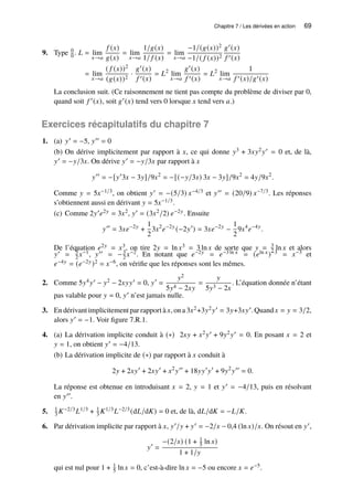 Chapitre 7 / Les dérivées en action 69
9. Type 0
0 . 𝐿 = lim
𝑥→𝑎
𝑓 (𝑥)
𝑔(𝑥)
= lim
𝑥→𝑎
1/𝑔(𝑥)
1/ 𝑓 (𝑥)
= lim
𝑥→𝑎
−1/(𝑔(𝑥))2
−1/( 𝑓 (𝑥))2
𝑔′(𝑥)
𝑓 ′(𝑥)
= lim
𝑥→𝑎
( 𝑓 (𝑥))2
(𝑔(𝑥))2
·
𝑔′(𝑥)
𝑓 ′(𝑥)
= 𝐿2
lim
𝑥→𝑎
𝑔′(𝑥)
𝑓 ′(𝑥)
= 𝐿2
lim
𝑥→𝑎
1
𝑓 ′(𝑥)/𝑔′(𝑥)
La conclusion suit. (Ce raisonnement ne tient pas compte du problème de diviser par 0,
quand soit 𝑓 ′(𝑥), soit 𝑔′(𝑥) tend vers 0 lorsque 𝑥 tend vers 𝑎.)
Exercices récapitulatifs du chapitre 7
1. (a) 𝑦′ = −5, 𝑦′′ = 0
(b) On dérive implicitement par rapport à 𝑥, ce qui donne 𝑦3 + 3𝑥𝑦2𝑦′ = 0 et, de là,
𝑦′ = −𝑦/3𝑥. On dérive 𝑦′ = −𝑦/3𝑥 par rapport à 𝑥
𝑦′′
= −[𝑦′
3𝑥 − 3𝑦]/9𝑥2
= −[(−𝑦/3𝑥) 3𝑥 − 3𝑦]/9𝑥2
= 4𝑦/9𝑥2
.
Comme 𝑦 = 5𝑥−1/3, on obtient 𝑦′ = −(5/3) 𝑥−4/3 et 𝑦′′ = (20/9) 𝑥−7/3. Les réponses
s’obtiennent aussi en dérivant 𝑦 = 5𝑥−1/3.
(c) Comme 2𝑦′𝑒2𝑦 = 3𝑥2, 𝑦′ = (3𝑥2/2) 𝑒−2𝑦. Ensuite
𝑦′′
= 3𝑥𝑒−2𝑦
+
1
2
3𝑥2
𝑒−2𝑦
(−2𝑦′
) = 3𝑥𝑒−2𝑦
−
1
2
9𝑥4
𝑒−4𝑦
.
De l’équation 𝑒2𝑦 = 𝑥3, on tire 2𝑦 = ln 𝑥3 = 3 ln 𝑥 de sorte que 𝑦 = 3
2 ln 𝑥 et alors
𝑦′ = 3
2 𝑥−1, 𝑦′′ = −3
2 𝑥−2. En notant que 𝑒−2𝑦 = 𝑒−3 ln 𝑥 = (𝑒ln 𝑥)−3 = 𝑥−3 et
𝑒−4𝑦 = (𝑒−2𝑦)2 = 𝑥−6, on vérifie que les réponses sont les mêmes.
2. Comme 5𝑦4𝑦′ − 𝑦2 − 2𝑥𝑦𝑦′ = 0, 𝑦′
=
𝑦2
5𝑦4 − 2𝑥𝑦
=
𝑦
5𝑦3 − 2𝑥
. L’équation donnée n’étant
pas valable pour 𝑦 = 0, 𝑦′ n’est jamais nulle.
3. En dérivant implicitement par rapport à 𝑥, on a 3𝑥2+3𝑦2𝑦′ = 3𝑦+3𝑥𝑦′. Quand 𝑥 = 𝑦 = 3/2,
alors 𝑦′ = −1. Voir figure 7.R.1.
4. (a) La dérivation implicite conduit à (∗) 2𝑥𝑦 + 𝑥2𝑦′ + 9𝑦2𝑦′ = 0. En posant 𝑥 = 2 et
𝑦 = 1, on obtient 𝑦′ = −4/13.
(b) La dérivation implicite de (∗) par rapport à 𝑥 conduit à
2𝑦 + 2𝑥𝑦′
+ 2𝑥𝑦′
+ 𝑥2
𝑦′′
+ 18𝑦𝑦′
𝑦′
+ 9𝑦2
𝑦′′
= 0.
La réponse est obtenue en introduisant 𝑥 = 2, 𝑦 = 1 et 𝑦′ = −4/13, puis en résolvant
en 𝑦′′.
5. 1
3 𝐾−2/3𝐿1/3 + 1
3 𝐾1/3𝐿−2/3(d𝐿/d𝐾) = 0 et, de là, d𝐿/d𝐾 = −𝐿/𝐾.
6. Par dérivation implicite par rapport à 𝑥, 𝑦′/𝑦 + 𝑦′ = −2/𝑥 − 0,4 (ln 𝑥)/𝑥. On résout en 𝑦′,
𝑦′
=
−(2/𝑥) (1 + 1
5 ln 𝑥)
1 + 1/𝑦
qui est nul pour 1 + 1
5 ln 𝑥 = 0, c’est-à-dire ln 𝑥 = −5 ou encore 𝑥 = 𝑒−5.
 