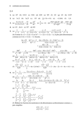 8 CORRIGÉS DES EXERCICES
2.4
1. (a) 2/7 (b) 13/12 (c) 5/24 (d) 2/25 (e) 9/5 (f) 1/2 (g) 1/2 (h) 11/27
2. (a) 3𝑥/2 (b) 3𝑎/5 (c) 1/5 (d) 1
12 (−5𝑥 + 11) (e) −1/(6𝑏) (f) 1/𝑏
3. (a)
5 × 5 × 13
5 × 5 × 5 × 5
=
13
25
(b)
𝑎𝑏2
8𝑐2
(c)
2
3
(𝑎 − 𝑏) (d)
𝑃(𝑃 + 𝑄) (𝑃 − 𝑄)
(𝑃 + 𝑄)2
=
𝑃(𝑃 − 𝑄)
𝑃 + 𝑄
4. (a) 1/2 (b) 6 (c) 5/7 (d) 9/2
5. (a)
1
𝑥 − 2
−
1
𝑥 + 2
=
𝑥 + 2
(𝑥 − 2) (𝑥 + 2)
−
𝑥 − 2
(𝑥 + 2) (𝑥 − 2)
=
𝑥 + 2 − 𝑥 + 2
(𝑥 − 2) (𝑥 + 2)
=
4
𝑥2 − 4
(b) Comme 4𝑥 + 2 = 2 (2𝑥 + 1) et 4𝑥2 − 1 = (2𝑥 + 1) (2𝑥 − 1), le plus petit dénominateur
commun est 2 (2𝑥 + 1) (2𝑥 − 1). Ensuite,
6𝑥 + 25
4𝑥 + 2
−
6𝑥2 + 𝑥 − 2
4𝑥2 − 1
=
(6𝑥 + 25) (2𝑥 − 1) − 2 (6𝑥2 + 𝑥 − 2)
2 (2𝑥 + 1) (2𝑥 − 1)
=
42𝑥 − 21
2 (2𝑥 + 1) (2𝑥 − 1)
=
21
2 (2𝑥 + 1)
.
(c)
18𝑏2
𝑎2 − 9𝑏2
−
𝑎
𝑎 + 3𝑏
+ 2 =
18𝑏2 − 𝑎 (𝑎 − 3𝑏) + 2 (𝑎2 − 9𝑏2)
(𝑎 + 3𝑏) (𝑎 − 3𝑏)
=
𝑎 (𝑎 + 3𝑏)
(𝑎 + 3𝑏) (𝑎 − 3𝑏)
=
𝑎
𝑎 − 3𝑏
(d)
1
8𝑎𝑏
−
1
8𝑏 (𝑎 + 2)
=
(𝑎 + 2) − 𝑎
8𝑎𝑏 (𝑎 + 2)
=
2
8𝑎𝑏 (𝑎 + 2)
=
1
4𝑎𝑏 (𝑎 + 2)
(e)
2𝑡 − 𝑡2
𝑡 + 2
×

5𝑡
𝑡 − 2
−
2𝑡
𝑡 − 2

=
𝑡 (2 − 𝑡)
𝑡 + 2
×
3𝑡
𝑡 − 2
=
−𝑡 (𝑡 − 2)
𝑡 + 2
×
3𝑡
𝑡 − 2
=
−3𝑡2
𝑡 + 2
(f)
𝑎

1 − 1
2𝑎

0,25
=
𝑎 − 1
2
1
4
= 4𝑎−2, d’où2 −
𝑎

1 − 1
2𝑎

0,25
= 2 − (4𝑎 − 2) = 4 − 4𝑎 = 4 (1 − 𝑎).
6. (a)
2
𝑥
+
1
𝑥 + 1
− 3 =
2 (𝑥 + 1) + 𝑥 − 3𝑥 (𝑥 + 1)
𝑥 (𝑥 + 1)
=
2 − 3𝑥2
𝑥 (𝑥 + 1)
(b)
𝑡
2𝑡 + 1
−
𝑡
2𝑡 − 1
=
𝑡 (2𝑡 − 1) − 𝑡 (2𝑡 + 1)
(2𝑡 + 1) (2𝑡 − 1)
=
−2𝑡
4𝑡2 − 1
(c)
3𝑥
𝑥 + 2
−
4𝑥
2 − 𝑥
−
2𝑥 − 1
(𝑥 − 2) (𝑥 + 2)
=
3𝑥 (𝑥 − 2) + 4𝑥 (𝑥 + 2) − (2𝑥 − 1)
(𝑥 − 2) (𝑥 + 2)
=
7𝑥2 + 1
𝑥2 − 4
(d)
1
𝑥
+
1
𝑦
1
𝑥𝑦
=

1
𝑥
+
1
𝑦

𝑥𝑦
1
𝑥𝑦
× 𝑥𝑦
=
𝑦 + 𝑥
1
= 𝑥 + 𝑦
(e)
1
𝑥2
−
1
𝑦2
1
𝑥2
+
1
𝑦2
=

1
𝑥2
−
1
𝑦2

× 𝑥2𝑦2

1
𝑥2
+
1
𝑦2

× 𝑥2𝑦2
=
𝑦2 − 𝑥2
𝑦2 + 𝑥2
(f) Réduire les fractions du numérateur et du dénominateur au dénominateur commun 𝑥𝑦,
puis simplifier.
𝑎 (𝑦 − 𝑥)
𝑎 (𝑦 + 𝑥)
=
𝑦 − 𝑥
𝑦 + 𝑥
 