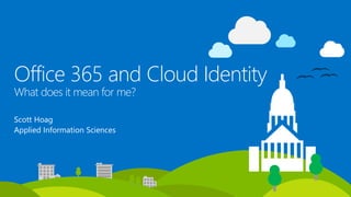 Office 365 and Cloud Identity
What does it mean for me?
Scott Hoag
Applied Information Sciences
 
