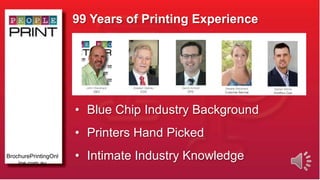 BrochurePrintingOnl
ine.com.au
99 Years of Printing Experience
• Blue Chip Industry Background
• Printers Hand Picked
• Intimate Industry Knowledge
 