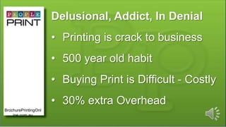 Delusional, Addict, In Denial
• Printing is crack to business
• 500 year old habit
• Buying Print is Difficult - Costly
• 30% extra Overhead
BrochurePrintingOnl
ine.com.au
 