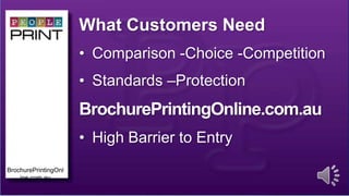What Customers Need
• Comparison -Choice -Competition
• Standards –Protection
BrochurePrintingOnline.com.au
• High Barrier to Entry
BrochurePrintingOnl
ine.com.au
 