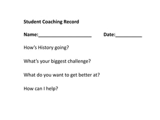 Student Coaching Record
Name:____________________ Date:__________
How’s History going?
What’s your biggest challenge?
What do you want to get better at?
How can I help?
 