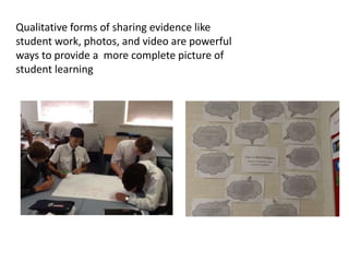 Qualitative forms of sharing evidence like
student work, photos, and video are powerful
ways to provide a more complete picture of
student learning
 