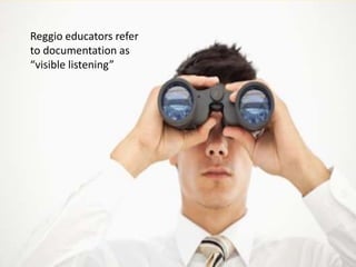 Reggio educators refer
to documentation as
“visible listening”
 