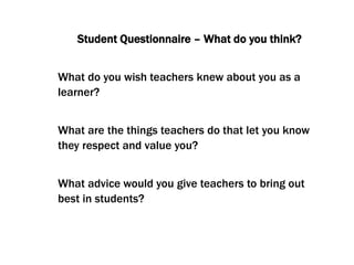 Student Questionnaire – What do you think?
What do you wish teachers knew about you as a
learner?
What are the things teachers do that let you know
they respect and value you?
What advice would you give teachers to bring out
best in students?
 