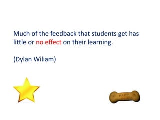 Much of the feedback that students get has
little or no effect on their learning.
(Dylan Wiliam)
 
