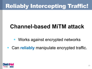 Reliably Intercepting Traffic! 
23 
Channel-based MiTM attack 
Works against encrypted networks 
Can reliably manipulate...