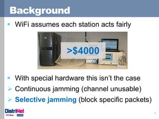WiFi assumes each station acts fairly 
With special hardware this isn’t the case 
Continuous jamming (channel unusable)...
