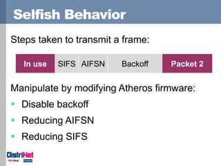 Selfish Behavior 
Steps taken to transmit a frame: 
Manipulate by modifying Atheros firmware: 
Disable backoff 
Reducing...