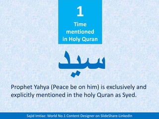 1
Time
mentioned
in Holy Quran
Prophet Yahya (Peace be on him) is exclusively and
explicitly mentioned in the holy Quran as Syed.
‫سید‬
Sajid Imtiaz: World No.1 Content Designer on SlideShare-LinkedIn
 