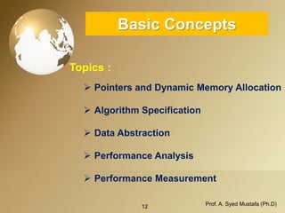 12 Prof. A. Syed Mustafa (Ph.D) 
Basic Concepts 
Topics : 
Pointers and Dynamic Memory Allocation 
Algorithm Specification 
Data Abstraction 
Performance Analysis 
Performance Measurement  