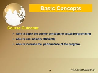 14 Prof. A. Syed Mustafa (Ph.D) 
Basic Concepts 
Course Outcome: 
Able to apply the pointer concepts to actual programming 
Able to use memory efficiently 
Able to increase the performance of the program.  
