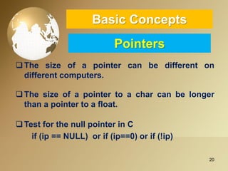 20 
Basic ConceptsPointers 
Thesizeofapointercanbedifferentondifferentcomputers. 
Thesizeofapointertoacharcanbelongerthanapointertoafloat. 
TestforthenullpointerinC 
if(ip==NULL)orif(ip==0)orif(!ip)  
