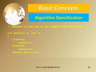 85 
Basic ConceptsAlgorithm Specification 
/* PROGRAM TO FIND GCD OF TWO NUMBER USING RECURSION 
intgcd(intm, intn) { if(m==0) return n; if(n==0) return m; return gcd(n,m%n); } 
Prof. A. Syed Mustafa (Ph.D) 
 
