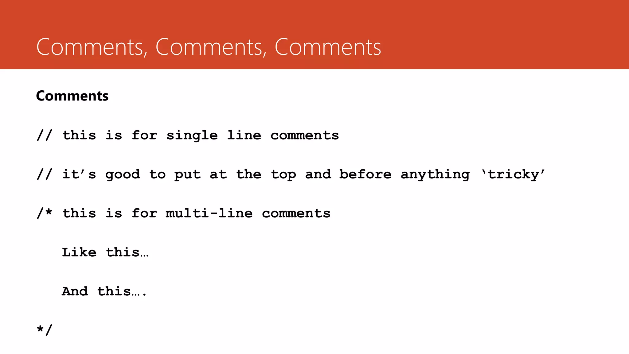 Comments, Comments, Comments
Comments
// this is for single line comments
// it’s good to put at the top and before anything ‘tricky’
/* this is for multi-line comments
Like this…
And this….
*/
 