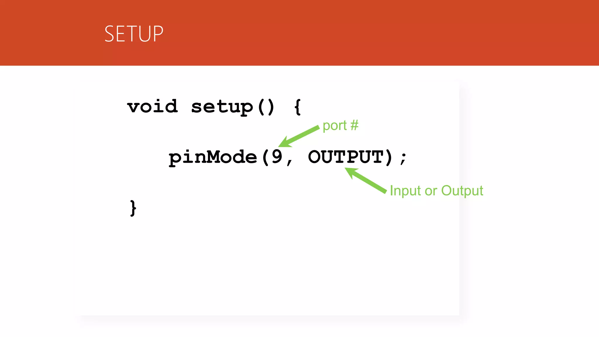 SETUP
void setup() {
pinMode(9, OUTPUT);
}
port #
Input or Output
 