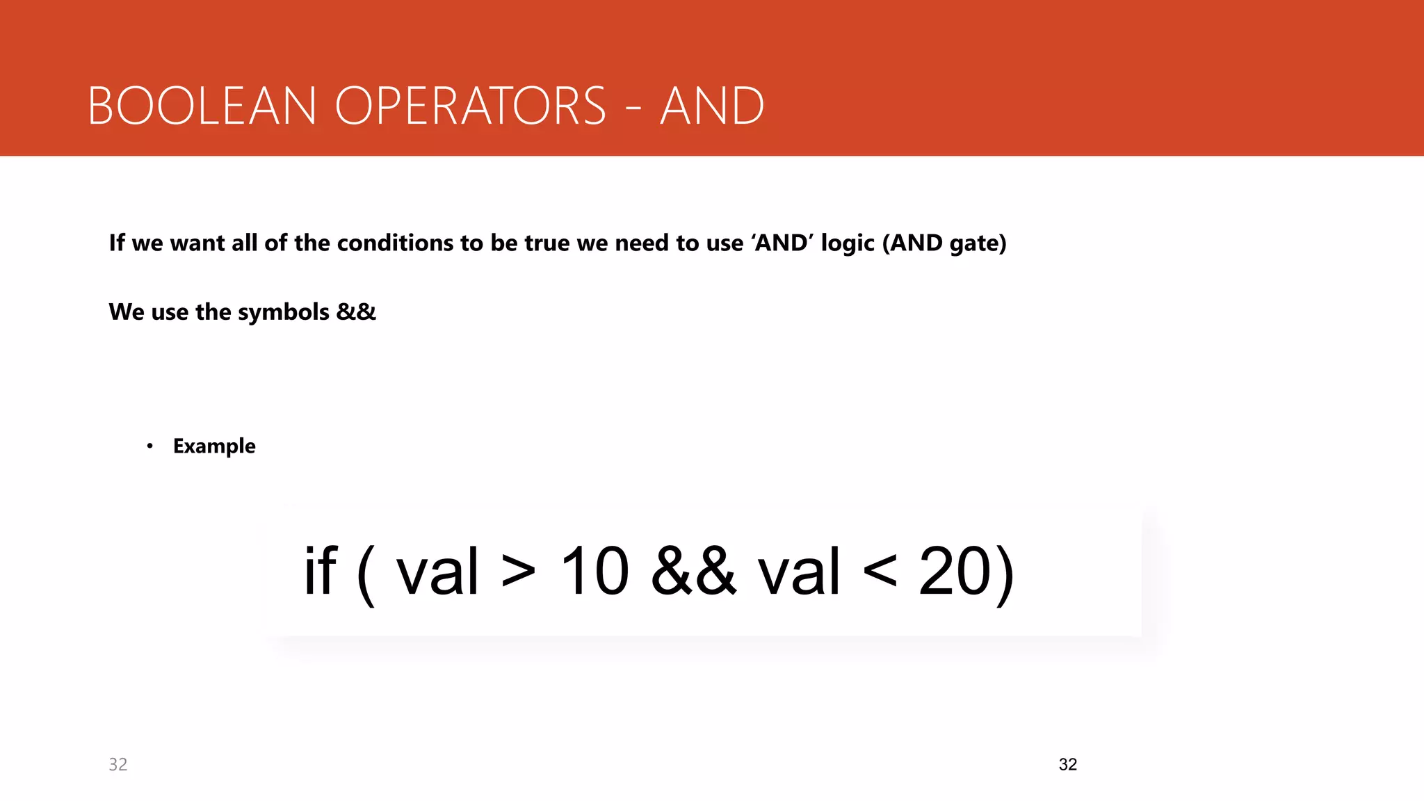 32
BOOLEAN OPERATORS - AND
If we want all of the conditions to be true we need to use ‘AND’ logic (AND gate)
We use the symbols &&
• Example
32
if ( val > 10 && val < 20)
 