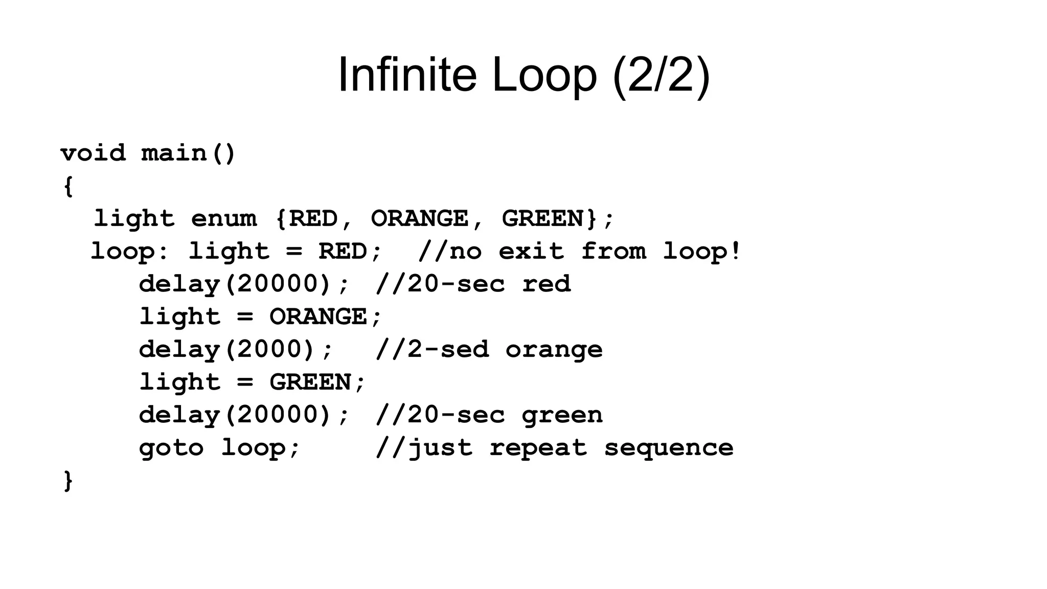 void main()
{
light enum {RED, ORANGE, GREEN};
loop: light = RED; //no exit from loop!
delay(20000); //20-sec red
light = ORANGE;
delay(2000); //2-sed orange
light = GREEN;
delay(20000); //20-sec green
goto loop; //just repeat sequence
}
Infinite Loop (2/2)
 