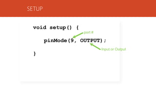 SETUP
void setup() {
pinMode(9, OUTPUT);
}
port #
Input or Output
 