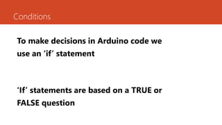 Conditions
To make decisions in Arduino code we
use an ‘if’ statement
‘If’ statements are based on a TRUE or
FALSE question
 