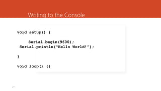 27
Writing to the Console
void setup() {
Serial.begin(9600);
Serial.println(“Hello World!”);
}
void loop() {}
 