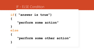 IF - ELSE Condition
if( “answer is true”)
{
“perform some action”
}
else
{
“perform some other action”
}
 