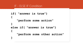 IF - ELSE IF Condition
if( “answer is true”)
{
“perform some action”
}
else if( “answer is true”)
{
“perform some other action”
}
 