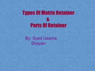 Types Of Matrix Retainer
&
Parts Of Retainer
By: Syed Usama
Shayan
 