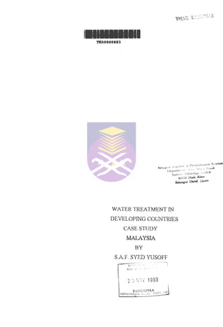 TK00000883 
V-srpvists'.'-•:!" ' -•'" . . . 
Instiuit Tfknoloy! .'-.AHA 
40-150 Shah Alam 
Darul 
WATER TREATMENT IN 
DEVELOPING COUNTRIES 
CASE STUDY 
MALAYSIA 
BY 
SA.F. SYED YUSOFF 
2 3 N3V 1993 
PERCUSTAKAA^ lU -'' 
 