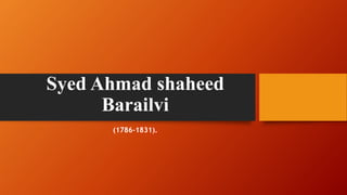 Syed Ahmad shaheed
Barailvi
(1786-1831).
 