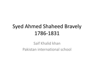 Syed Ahmed Shaheed Bravely
1786-1831
Saif Khalid khan
Pakistan international school
 