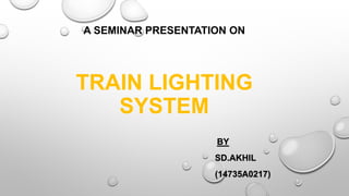 A SEMINAR PRESENTATION ON
TRAIN LIGHTING
SYSTEM
BY
SD.AKHIL
(14735A0217)
 