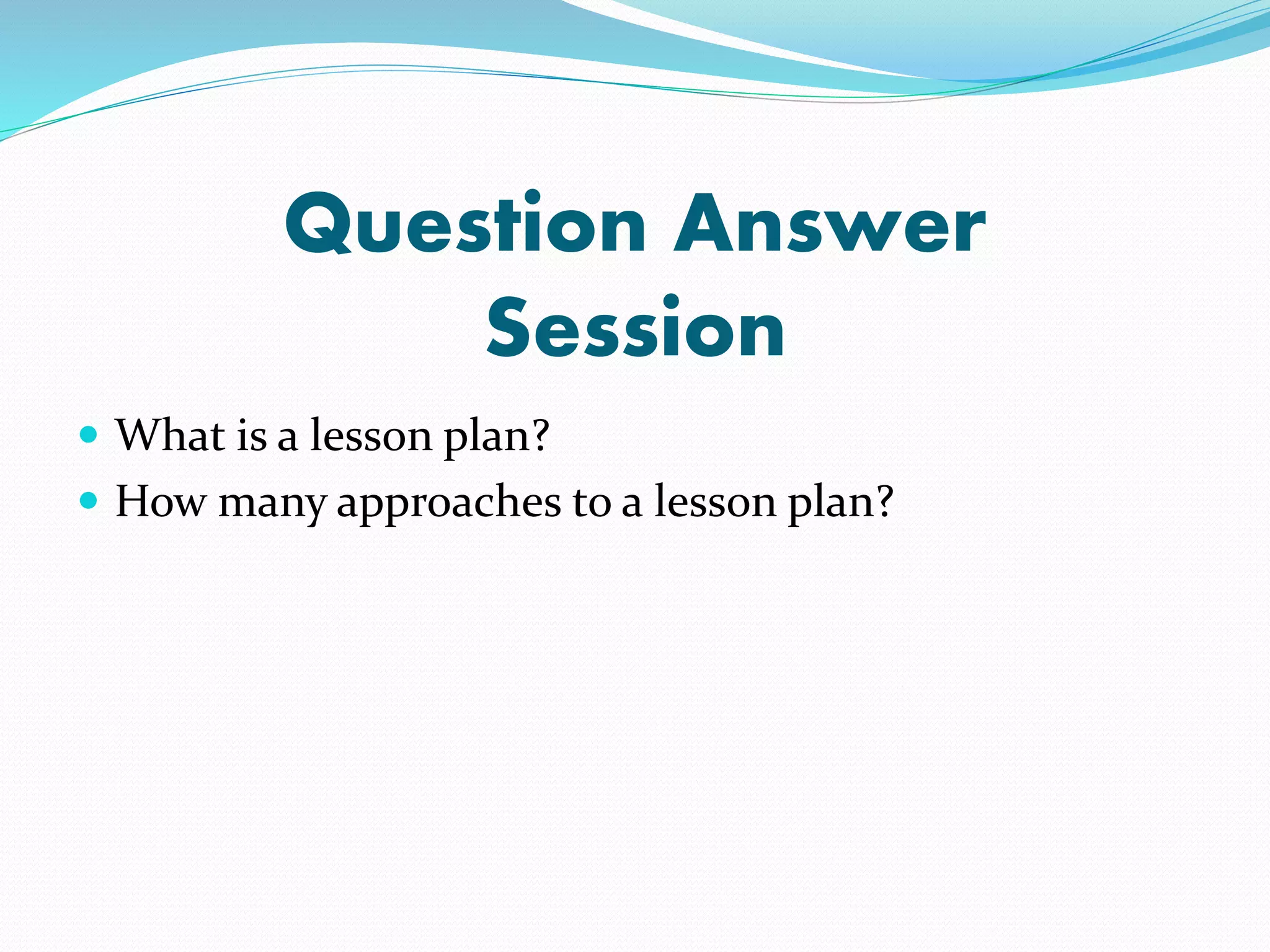 Question Answer
Session
 What is a lesson plan?
 How many approaches to a lesson plan?
 