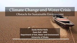 Climate Change and Water Crisis
Obstacle for Sustainable Environment
Syeda Nishat Naila
Exam Roll : 1840
Department of Soil, Water and Environment
University of Dhaka
 