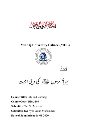 Minhaj University Lahore (MUL)
Course Title: Life and learning
Course Code: BBA-104
Submitted To: Sir Mudasir
Submitted by: Syed Aoun Muhammad
Date of Submission: 16-01-2020
 