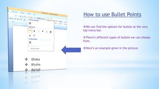 How to use Bullet Points
We can find the options for bullets at the very
top menu bar.
There’s different types of bullets we can choose
from.
Here’s an example given in the picture.
 