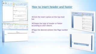 How to insert header and footer
Click the insert option on the top most
bar.
Choose the type of header or footer
according to one’s desire.
Type the desired content like Page number
etc.
 
